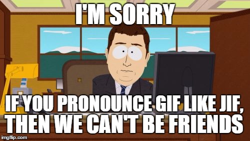 Similarly if you Pronounce it mem instead of meem... | I'M SORRY; IF YOU PRONOUNCE GIF LIKE JIF, THEN WE CAN'T BE FRIENDS | image tagged in memes,aaaaand its gone,grammar,pronunciation,language | made w/ Imgflip meme maker