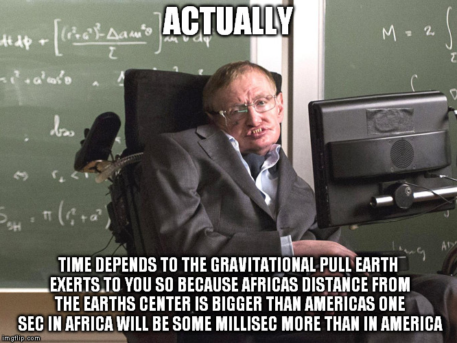 Hawking | ACTUALLY TIME DEPENDS TO THE GRAVITATIONAL PULL EARTH EXERTS TO YOU SO BECAUSE AFRICAS DISTANCE FROM THE EARTHS CENTER IS BIGGER THAN AMERIC | image tagged in hawking | made w/ Imgflip meme maker