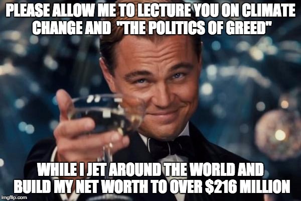 Leonardo Dicaprio Cheers Meme | PLEASE ALLOW ME TO LECTURE YOU ON CLIMATE CHANGE AND  "THE POLITICS OF GREED"; WHILE I JET AROUND THE WORLD AND BUILD MY NET WORTH TO OVER $216 MILLION | image tagged in memes,leonardo dicaprio cheers | made w/ Imgflip meme maker
