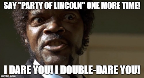 One Mo' Time! | SAY "PARTY OF LINCOLN" ONE MORE TIME! I DARE YOU! I DOUBLE-DARE YOU! | image tagged in party of lincoln,politics,republicans,clowns,racist,racism | made w/ Imgflip meme maker