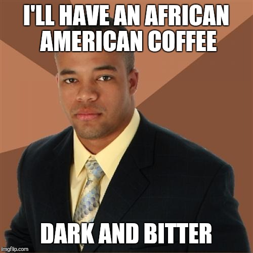 Successful Black Man Meme | I'LL HAVE AN AFRICAN AMERICAN COFFEE; DARK AND BITTER | image tagged in memes,successful black man | made w/ Imgflip meme maker