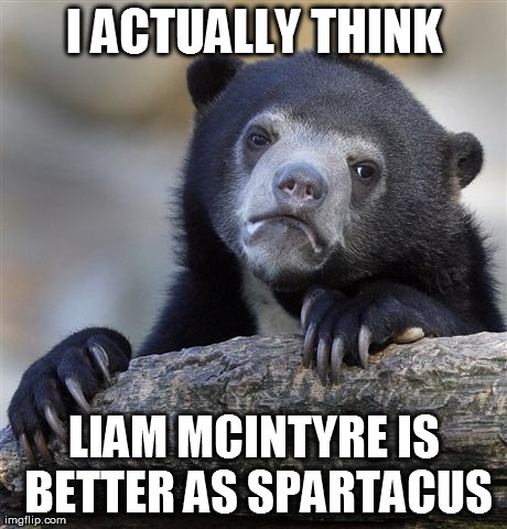 Confession Bear Meme | I ACTUALLY THINK LIAM MCINTYRE IS BETTER AS SPARTACUS | image tagged in memes,confession bear | made w/ Imgflip meme maker
