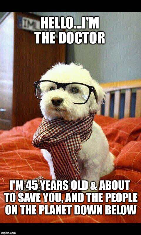 Intelligent Dog | HELLO...I'M THE DOCTOR; I'M 45 YEARS OLD & ABOUT TO SAVE YOU, AND THE PEOPLE ON THE PLANET DOWN BELOW | image tagged in memes,intelligent dog | made w/ Imgflip meme maker