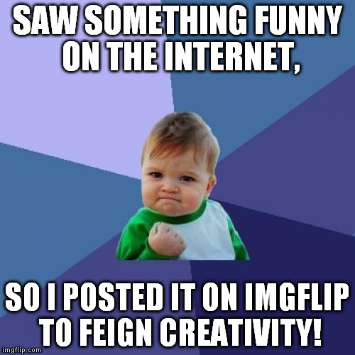 Seriously guys, did you all forget how to create? | SAW SOMETHING FUNNY ON THE INTERNET, SO I POSTED IT ON IMGFLIP TO FEIGN CREATIVITY! | image tagged in memes,a fundamental lack of creativity,imgflip,ooo something shiny,sheeple | made w/ Imgflip meme maker