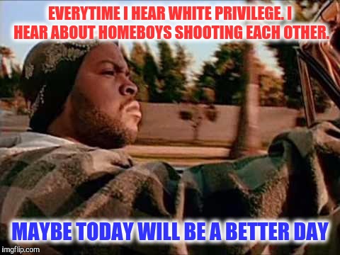 Today may be a better day | EVERYTIME I HEAR WHITE PRIVILEGE. I HEAR ABOUT HOMEBOYS SHOOTING EACH OTHER. MAYBE TODAY WILL BE A BETTER DAY | image tagged in memes,today was a good day,deep thoughts,thugs,white privilege | made w/ Imgflip meme maker