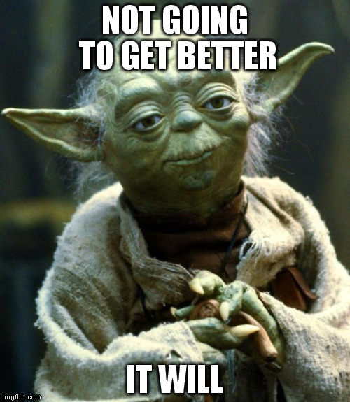 NOT GOING TO GET BETTER IT WILL | image tagged in memes,star wars yoda | made w/ Imgflip meme maker