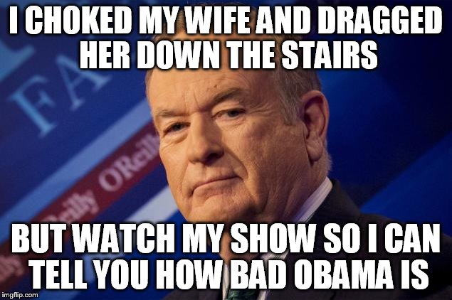 Bill O Reilly | I CHOKED MY WIFE AND DRAGGED HER DOWN THE STAIRS; BUT WATCH MY SHOW SO I CAN TELL YOU HOW BAD OBAMA IS | image tagged in bill oreilly | made w/ Imgflip meme maker
