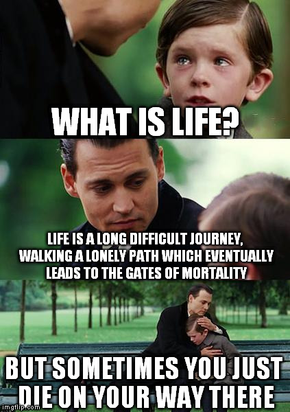Finding Neverland Meme | WHAT IS LIFE? LIFE IS A LONG DIFFICULT JOURNEY, WALKING A LONELY PATH WHICH EVENTUALLY LEADS TO THE GATES OF MORTALITY; BUT SOMETIMES YOU JUST DIE ON YOUR WAY THERE | image tagged in memes,finding neverland | made w/ Imgflip meme maker