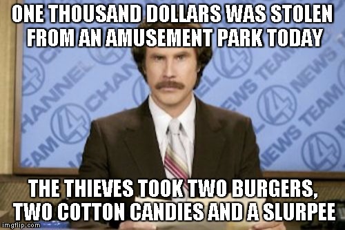 A play off the movie theater one | ONE THOUSAND DOLLARS WAS STOLEN FROM AN AMUSEMENT PARK TODAY; THE THIEVES TOOK TWO BURGERS, TWO COTTON CANDIES AND A SLURPEE | image tagged in memes,ron burgundy | made w/ Imgflip meme maker