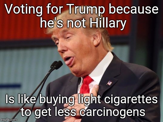 Voting for Trump because he's not Hillary; Is like buying light cigarettes to get less carcinogens | image tagged in dump trump | made w/ Imgflip meme maker