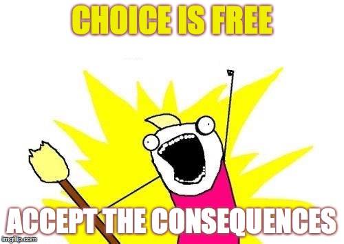 X All The Y Meme | CHOICE IS FREE ACCEPT THE CONSEQUENCES | image tagged in memes,x all the y | made w/ Imgflip meme maker
