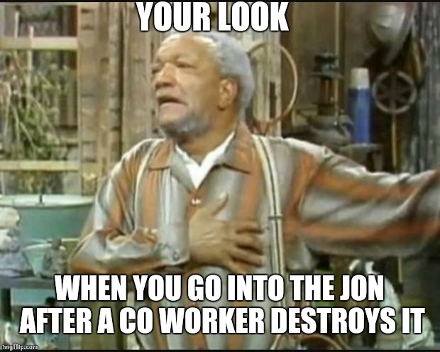 Fred Sanford | YOUR LOOK; WHEN YOU GO INTO THE JON AFTER A CO WORKER DESTROYS IT | image tagged in fred sanford | made w/ Imgflip meme maker