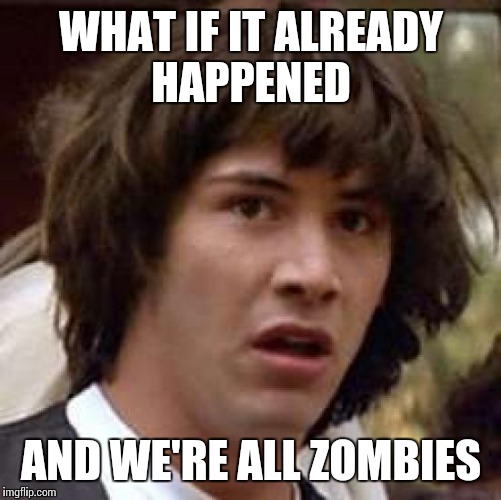 Conspiracy Keanu Meme | WHAT IF IT ALREADY HAPPENED AND WE'RE ALL ZOMBIES | image tagged in memes,conspiracy keanu | made w/ Imgflip meme maker