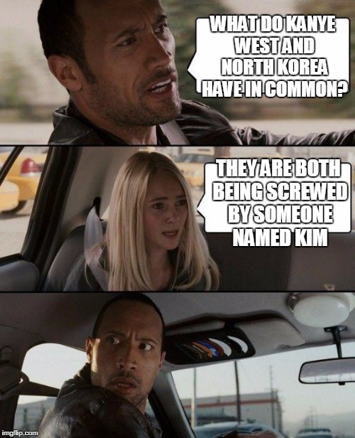The Rock Driving | WHAT DO KANYE WEST AND NORTH KOREA HAVE IN COMMON? THEY ARE BOTH BEING SCREWED BY SOMEONE NAMED KIM | image tagged in memes,the rock driving | made w/ Imgflip meme maker
