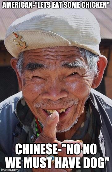 Funny old Chinese man 1 | AMERICAN-"LETS EAT SOME CHICKEN"; CHINESE-"NO NO WE MUST HAVE DOG" | image tagged in funny old chinese man 1 | made w/ Imgflip meme maker