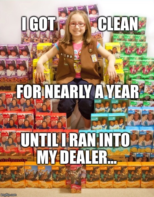 Girl Scout Cookies are a Hard Habit to Break! | I GOT              CLEAN; FOR NEARLY A YEAR; UNTIL I RAN INTO MY DEALER... | image tagged in girl scout cookies,girl scouts,addiction,cookies,funny | made w/ Imgflip meme maker
