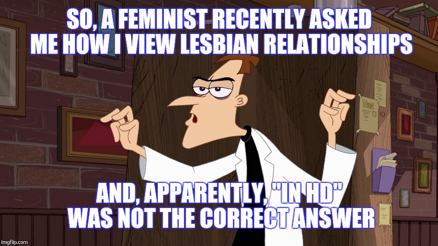Dr. Heinz Doofenshmirtz - "Air Quotes" | SO, A FEMINIST RECENTLY ASKED ME HOW I VIEW LESBIAN RELATIONSHIPS; AND, APPARENTLY, "IN HD" WAS NOT THE CORRECT ANSWER | image tagged in memes,funny,hilarious,phineas and ferb,dr evil laser,lesbians | made w/ Imgflip meme maker