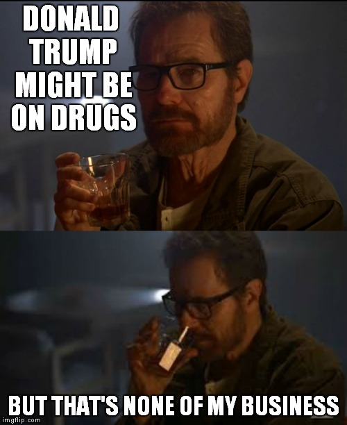 Walter White weighs in on politics | DONALD TRUMP MIGHT BE ON DRUGS; BUT THAT'S NONE OF MY BUSINESS | image tagged in walter white,but thats none of my business | made w/ Imgflip meme maker