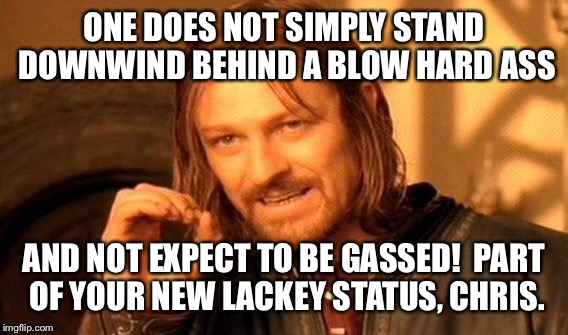 One Does Not Simply Meme | ONE DOES NOT SIMPLY STAND DOWNWIND BEHIND A BLOW HARD ASS AND NOT EXPECT TO BE GASSED!  PART OF YOUR NEW LACKEY STATUS, CHRIS. | image tagged in memes,one does not simply | made w/ Imgflip meme maker