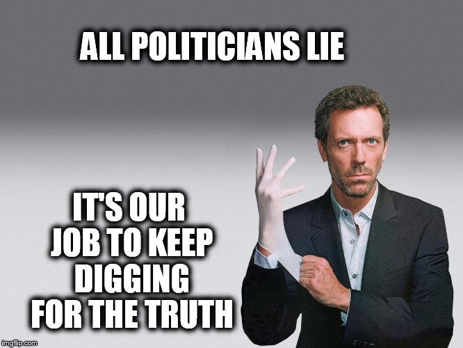You may feel a little pinch. | ALL POLITICIANS LIE; IT'S OUR JOB TO KEEP DIGGING FOR THE TRUTH | image tagged in memes,political,dr house | made w/ Imgflip meme maker