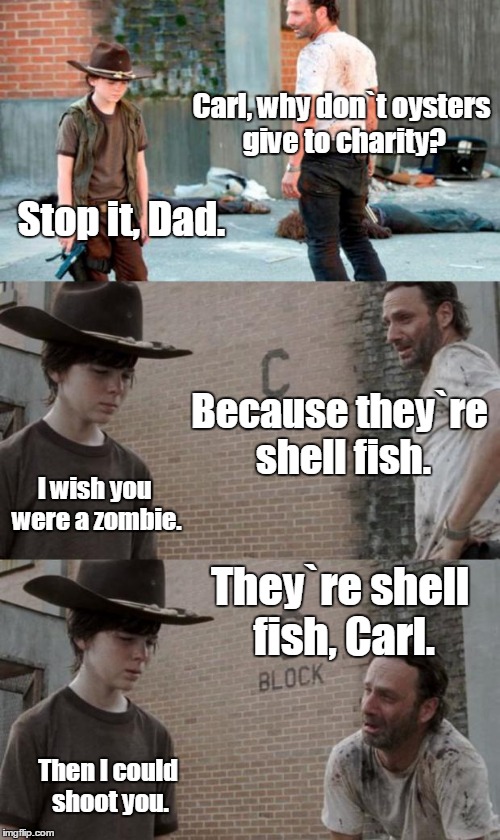 Rick and Carl 3 | Carl, why don`t oysters give to charity? Stop it, Dad. Because they`re shell fish. I wish you were a zombie. They`re shell fish, Carl. Then I could shoot you. | image tagged in memes,rick and carl 3 | made w/ Imgflip meme maker