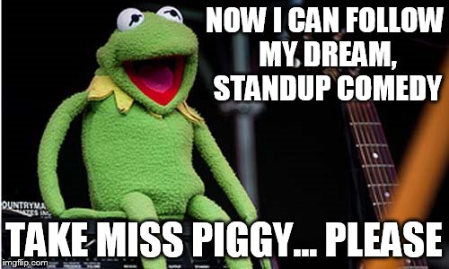 NOW I CAN FOLLOW MY DREAM, STANDUP COMEDY TAKE MISS PIGGY... PLEASE | made w/ Imgflip meme maker