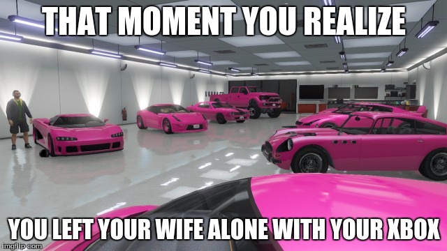 THAT MOMENT YOU REALIZE; YOU LEFT YOUR WIFE ALONE WITH YOUR XBOX | image tagged in gta 5,cars | made w/ Imgflip meme maker