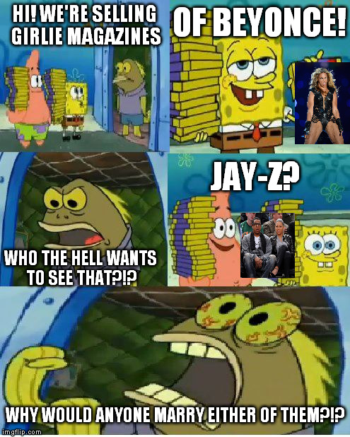 They're both Darwin Award winners to me | OF BEYONCE! HI! WE'RE SELLING GIRLIE MAGAZINES; JAY-Z? WHO THE HELL WANTS TO SEE THAT?!? WHY WOULD ANYONE MARRY EITHER OF THEM?!? | image tagged in memes,chocolate spongebob,jay z,beyonce,ermahgerd beyonce | made w/ Imgflip meme maker