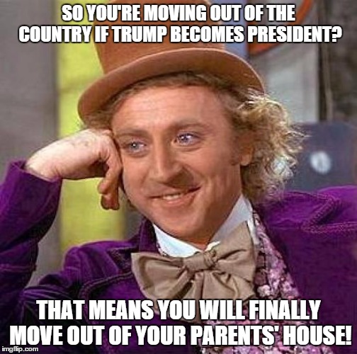 Creepy Condescending Wonka Meme | SO YOU'RE MOVING OUT OF THE COUNTRY IF TRUMP BECOMES PRESIDENT? THAT MEANS YOU WILL FINALLY MOVE OUT OF YOUR PARENTS' HOUSE! | image tagged in memes,creepy condescending wonka | made w/ Imgflip meme maker