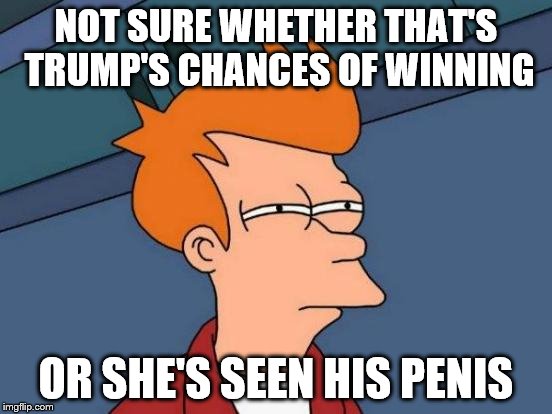Futurama Fry Meme | NOT SURE WHETHER THAT'S TRUMP'S CHANCES OF WINNING OR SHE'S SEEN HIS P**IS | image tagged in memes,futurama fry | made w/ Imgflip meme maker