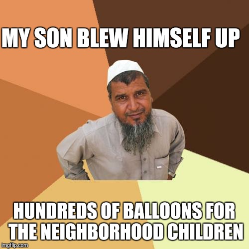 A proud muslim father. | MY SON BLEW HIMSELF UP; HUNDREDS OF BALLOONS FOR THE NEIGHBORHOOD CHILDREN | image tagged in memes,ordinary muslim man,terrorism,terrorist,children,balloons | made w/ Imgflip meme maker