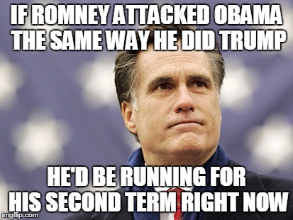 mitt romney | IF ROMNEY ATTACKED OBAMA THE SAME WAY HE DID TRUMP; HE'D BE RUNNING FOR HIS SECOND TERM RIGHT NOW | image tagged in mitt romney | made w/ Imgflip meme maker