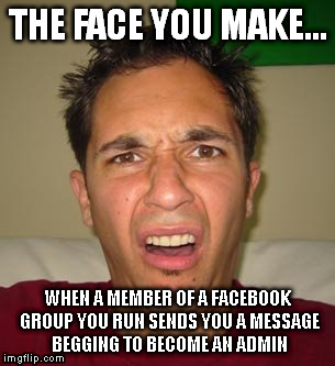 Facebook Groups | THE FACE YOU MAKE... WHEN A MEMBER OF A FACEBOOK GROUP YOU RUN SENDS YOU A MESSAGE BEGGING TO BECOME AN ADMIN | image tagged in memes,facebook | made w/ Imgflip meme maker