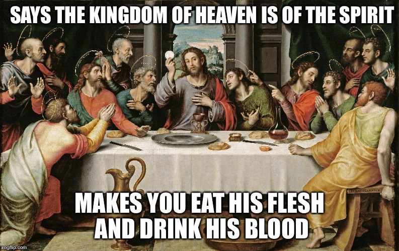 last supper jesus | SAYS THE KINGDOM OF HEAVEN IS OF THE SPIRIT; MAKES YOU EAT HIS FLESH AND DRINK HIS BLOOD | image tagged in last supper jesus | made w/ Imgflip meme maker
