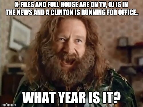 What Year Is It | X-FILES AND FULL HOUSE ARE ON TV, OJ IS IN THE NEWS AND A CLINTON IS RUNNING FOR OFFICE.. WHAT YEAR IS IT? | image tagged in memes,what year is it,AdviceAnimals | made w/ Imgflip meme maker