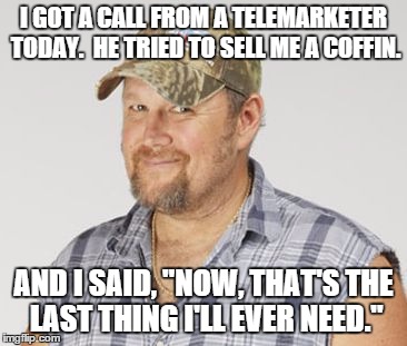 Larry The Cable Guy Meme | I GOT A CALL FROM A TELEMARKETER TODAY.  HE TRIED TO SELL ME A COFFIN. AND I SAID, "NOW, THAT'S THE LAST THING I'LL EVER NEED." | image tagged in memes,larry the cable guy | made w/ Imgflip meme maker