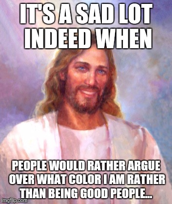 Smiling Jesus | IT'S A SAD LOT INDEED WHEN; PEOPLE WOULD RATHER ARGUE OVER WHAT COLOR I AM RATHER THAN BEING GOOD PEOPLE... | image tagged in memes,smiling jesus | made w/ Imgflip meme maker