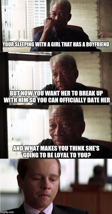 Morgan Freeman Good Luck | YOUR SLEEPING WITH A GIRL THAT HAS A BOYFRIEND; BUT NOW YOU WANT HER TO BREAK UP WITH HIM SO YOU CAN OFFICIALLY DATE HER; AND WHAT MAKES YOU THINK SHE'S GOING TO BE LOYAL TO YOU? | image tagged in memes,morgan freeman good luck | made w/ Imgflip meme maker