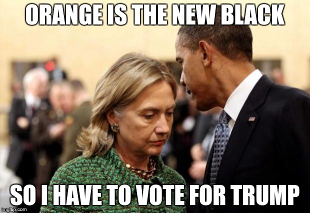 obama and hillary | ORANGE IS THE NEW BLACK; SO I HAVE TO VOTE FOR TRUMP | image tagged in obama and hillary | made w/ Imgflip meme maker