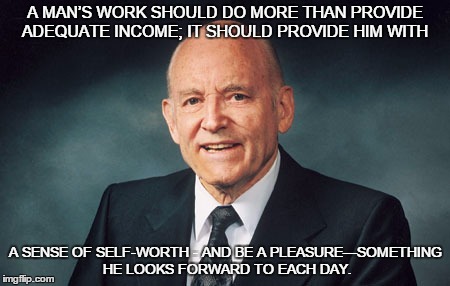 A MAN’S WORK SHOULD DO MORE THAN PROVIDE ADEQUATE INCOME; IT SHOULD PROVIDE HIM WITH; A SENSE OF SELF-WORTH - AND BE A PLEASURE—SOMETHING HE LOOKS FORWARD TO EACH DAY. | image tagged in work,income,self-worth,lds,mormon,inspirational quote | made w/ Imgflip meme maker