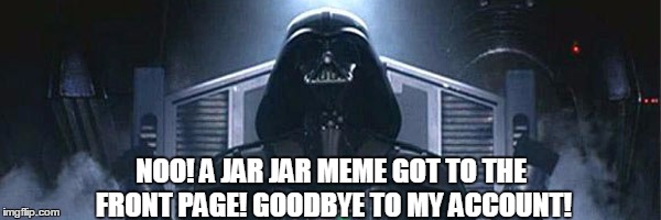 NOO! A JAR JAR MEME GOT TO THE FRONT PAGE! GOODBYE TO MY ACCOUNT! | made w/ Imgflip meme maker
