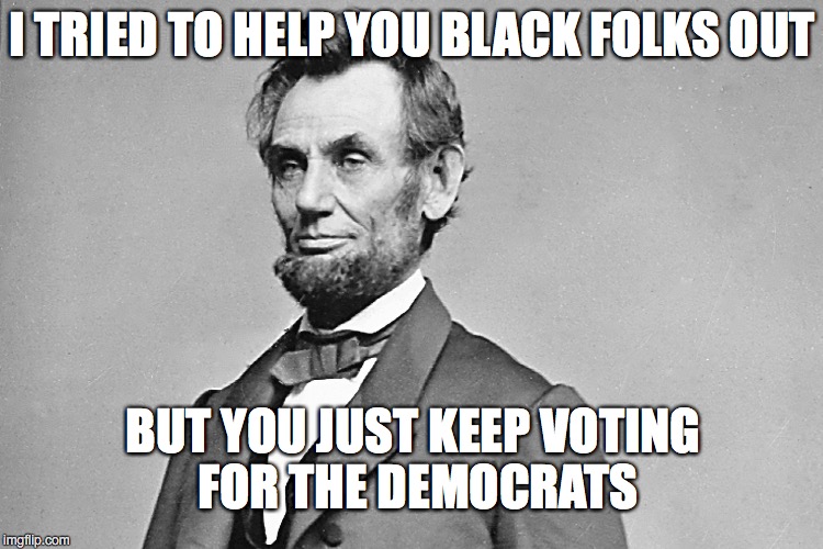 Abe Lincoln | I TRIED TO HELP YOU BLACK FOLKS OUT; BUT YOU JUST KEEP VOTING FOR THE DEMOCRATS | image tagged in abe lincoln | made w/ Imgflip meme maker
