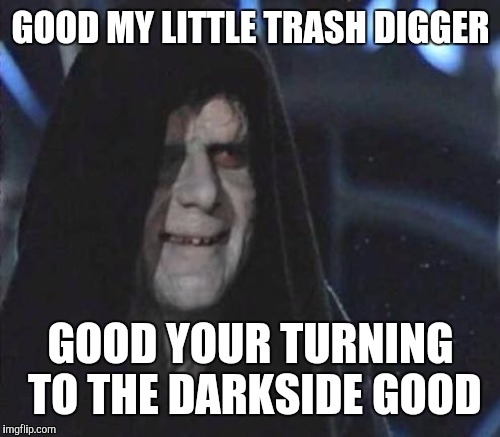GOOD MY LITTLE TRASH DIGGER GOOD YOUR TURNING TO THE DARKSIDE GOOD | made w/ Imgflip meme maker