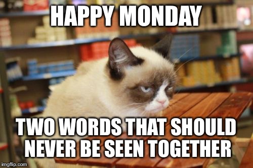 Grumpy Cat Table | HAPPY MONDAY; TWO WORDS THAT SHOULD NEVER BE SEEN TOGETHER | image tagged in memes,grumpy cat table | made w/ Imgflip meme maker