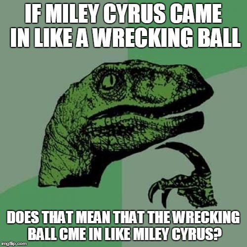 Philosoraptor Meme | IF MILEY CYRUS CAME IN LIKE A WRECKING BALL DOES THAT MEAN THAT THE WRECKING BALL CME IN LIKE MILEY CYRUS? | image tagged in memes,philosoraptor | made w/ Imgflip meme maker