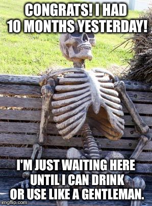 CONGRATS! I HAD 10 MONTHS YESTERDAY! I'M JUST WAITING HERE UNTIL I CAN DRINK OR USE LIKE A GENTLEMAN. | image tagged in memes,waiting skeleton | made w/ Imgflip meme maker