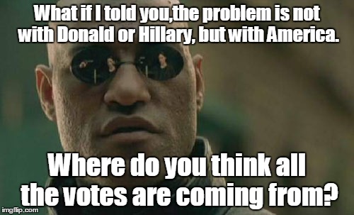 Matrix Morpheus | What if I told you,the problem is not with Donald or Hillary, but with America. Where do you think all the votes are coming from? | image tagged in memes,matrix morpheus | made w/ Imgflip meme maker