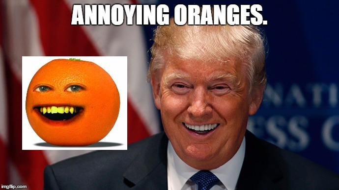 annoying oranges. | ANNOYING ORANGES. | image tagged in laughing donald trump | made w/ Imgflip meme maker