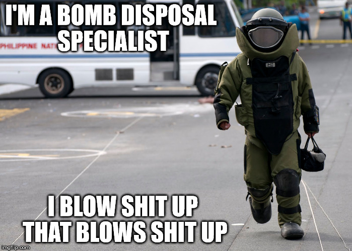 EOD | I'M A BOMB DISPOSAL SPECIALIST; I BLOW SHIT UP THAT BLOWS SHIT UP | image tagged in eod,bomb disposal,blow up | made w/ Imgflip meme maker