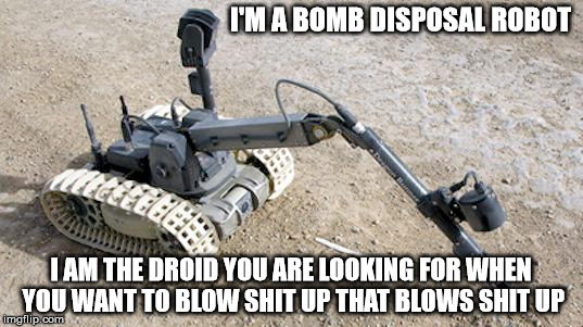 EOD Droid | I'M A BOMB DISPOSAL ROBOT; I AM THE DROID YOU ARE LOOKING FOR WHEN YOU WANT TO BLOW SHIT UP THAT BLOWS SHIT UP | image tagged in eod,bomb disposal,droid,robot | made w/ Imgflip meme maker